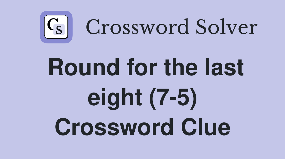Round for the last eight 7 5 crossword clue answers crossword solver